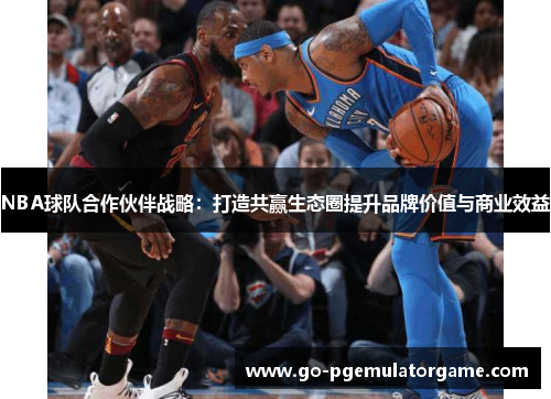 NBA球队合作伙伴战略：打造共赢生态圈提升品牌价值与商业效益