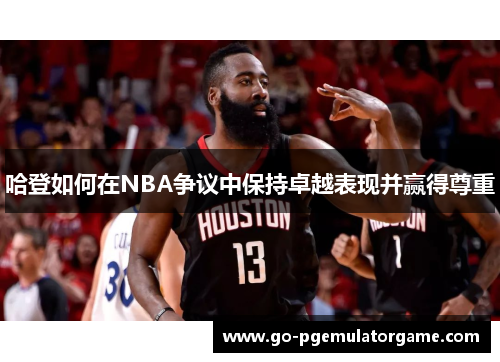 哈登如何在NBA争议中保持卓越表现并赢得尊重