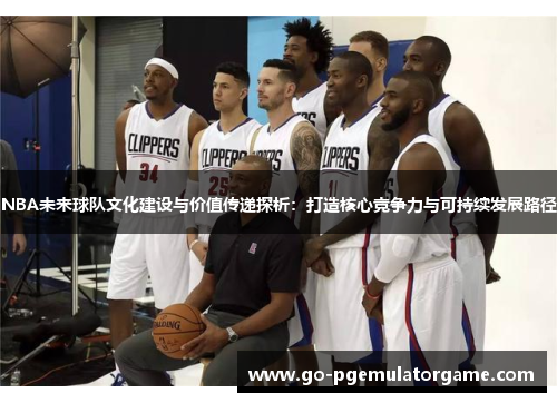 NBA未来球队文化建设与价值传递探析：打造核心竞争力与可持续发展路径