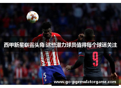 西甲新星崭露头角 这些潜力球员值得每个球迷关注
