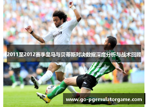 2011至2012赛季皇马与贝蒂斯对决数据深度分析与战术回顾