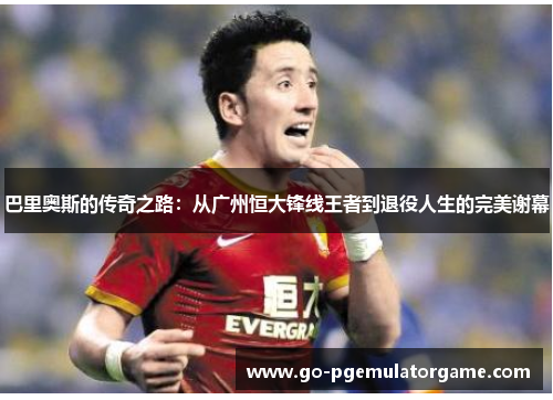 巴里奥斯的传奇之路：从广州恒大锋线王者到退役人生的完美谢幕
