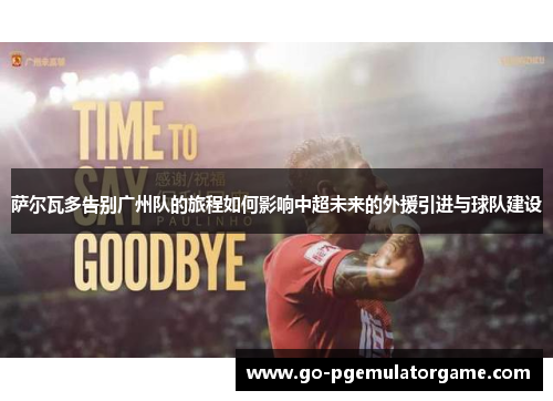 萨尔瓦多告别广州队的旅程如何影响中超未来的外援引进与球队建设