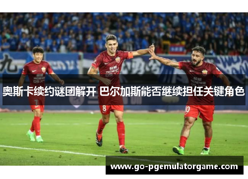 奥斯卡续约谜团解开 巴尔加斯能否继续担任关键角色