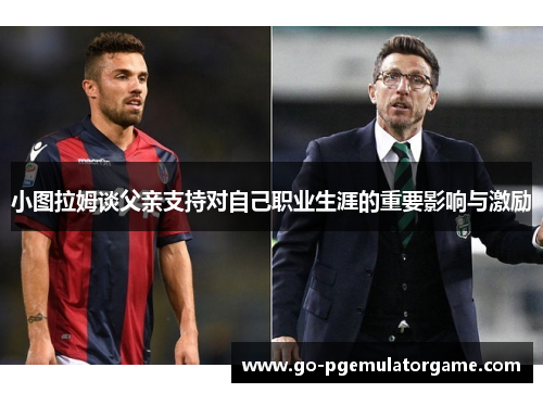 小图拉姆谈父亲支持对自己职业生涯的重要影响与激励