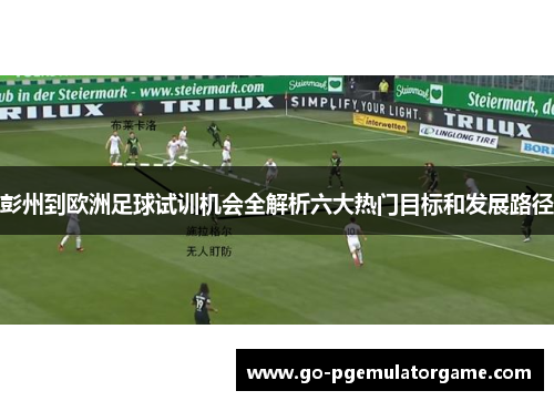 彭州到欧洲足球试训机会全解析六大热门目标和发展路径