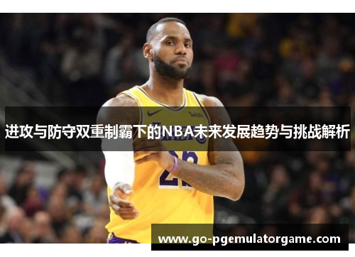 进攻与防守双重制霸下的NBA未来发展趋势与挑战解析