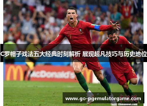 C罗帽子戏法五大经典时刻解析 展现超凡技巧与历史地位