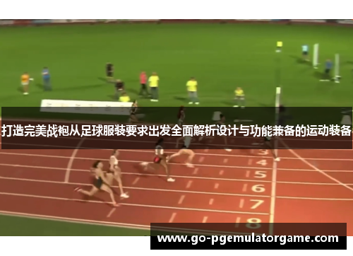 打造完美战袍从足球服装要求出发全面解析设计与功能兼备的运动装备 打造完美战袍从足球服装要求出发全面解析设计与功能兼备的运动装备