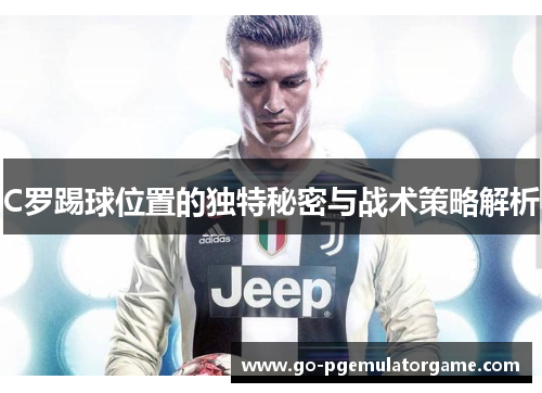 C罗踢球位置的独特秘密与战术策略解析