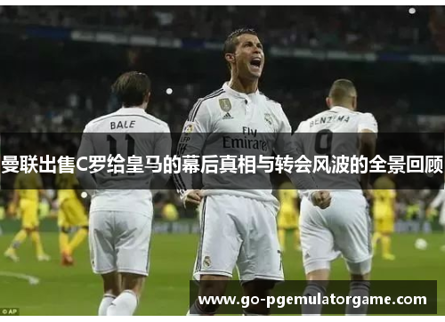 曼联出售C罗给皇马的幕后真相与转会风波的全景回顾