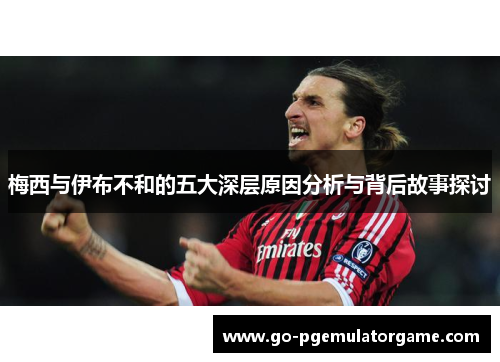 梅西与伊布不和的五大深层原因分析与背后故事探讨