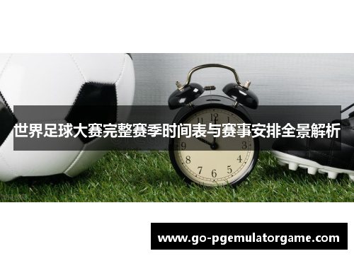 世界足球大赛完整赛季时间表与赛事安排全景解析