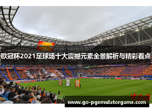欧冠杯2021足球场十大震撼元素全景解析与精彩看点