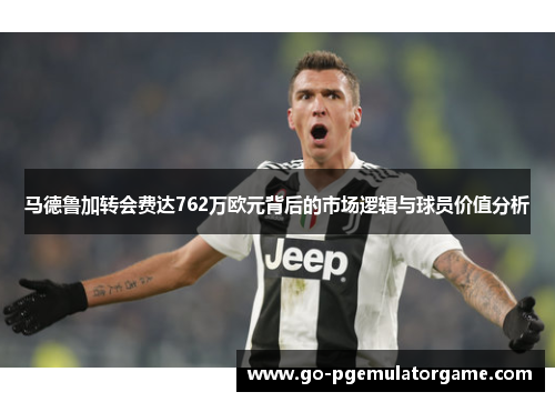 马德鲁加转会费达762万欧元背后的市场逻辑与球员价值分析