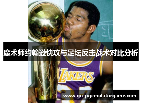 魔术师约翰逊快攻与足坛反击战术对比分析
