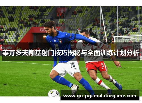 莱万多夫斯基射门技巧揭秘与全面训练计划分析 莱万多夫斯基射门技巧揭秘与全面训练计划分析