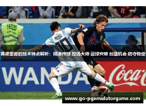 莫德里奇的技术特点解析：精准传球 控场大师 运球突破 创造机会 防守稳定