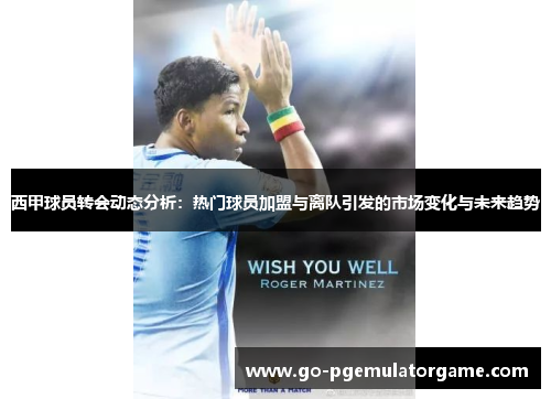 西甲球员转会动态分析:热门球员加盟与离队引发的市场变化与未来趋势