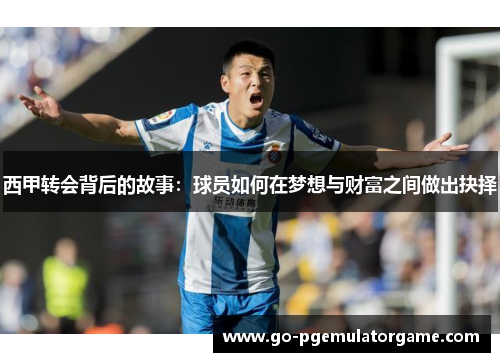 西甲转会背后的故事:球员如何在梦想与财富之间做出抉择 西甲转会背后的故事:球员如何在梦想与财富之间做出抉择