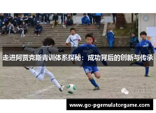 走进阿贾克斯青训体系探秘：成功背后的创新与传承