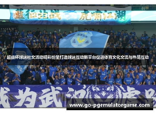 超级杯球迷社交活动精彩纷呈打造球迷互动新平台促进体育文化交流与热情互动