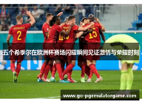 五个希季尔在欧洲杯赛场闪耀瞬间见证激情与荣耀时刻 五个希季尔在欧洲杯赛场闪耀瞬间见证激情与荣耀时刻