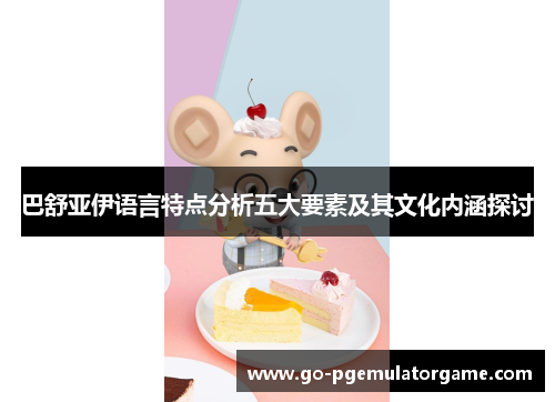 巴舒亚伊语言特点分析五大要素及其文化内涵探讨 巴舒亚伊语言特点分析五大要素及其文化内涵探讨