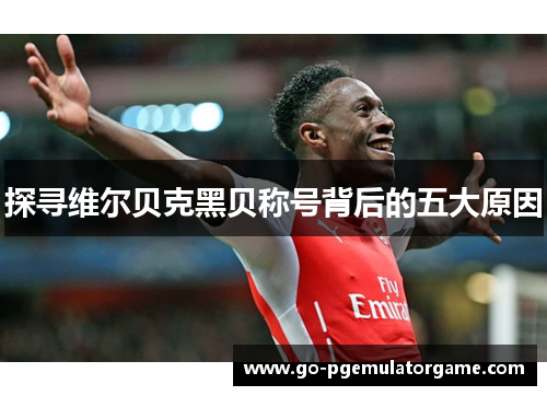 探寻维尔贝克黑贝称号背后的五大原因 探寻维尔贝克黑贝称号背后的五大原因