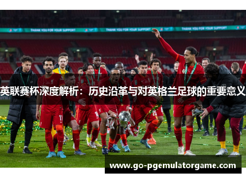 英联赛杯深度解析：历史沿革与对英格兰足球的重要意义
