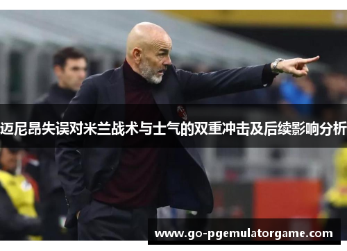 迈尼昂失误对米兰战术与士气的双重冲击及后续影响分析 迈尼昂失误对米兰战术与士气的双重冲击及后续影响分析