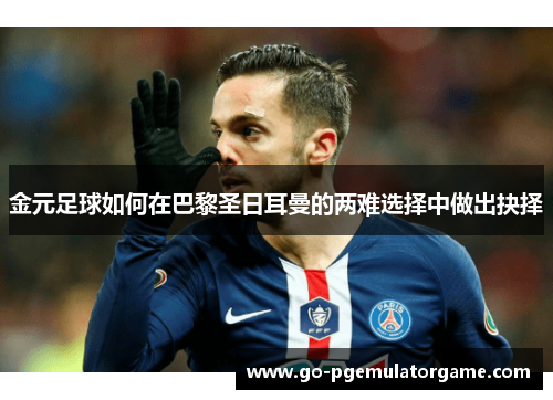 金元足球如何在巴黎圣日耳曼的两难选择中做出抉择