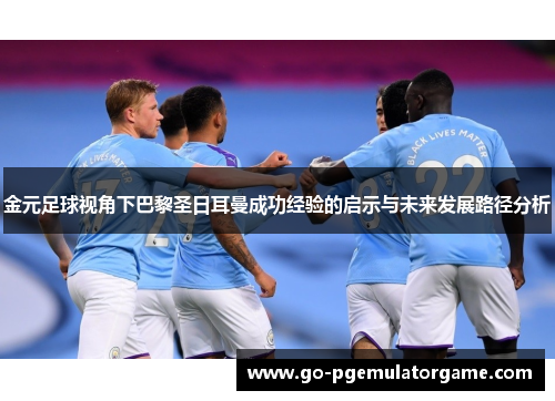 金元足球视角下巴黎圣日耳曼成功经验的启示与未来发展路径分析