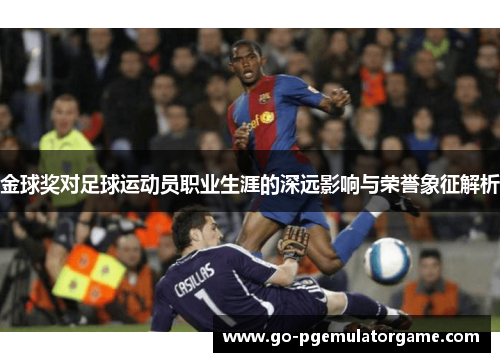 金球奖对足球运动员职业生涯的深远影响与荣誉象征解析 金球奖对足球运动员职业生涯的深远影响与荣誉象征解析