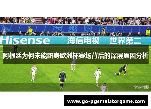 阿根廷为何未能跻身欧洲杯赛场背后的深层原因分析 阿根廷为何未能跻身欧洲杯赛场背后的深层原因分析