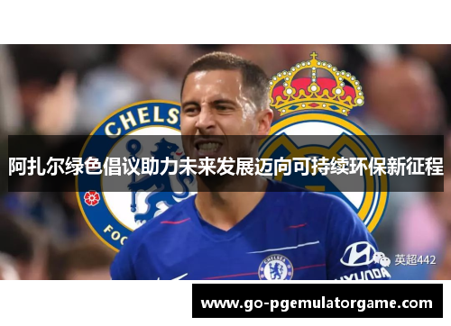 阿扎尔绿色倡议助力未来发展迈向可持续环保新征程 阿扎尔绿色倡议助力未来发展迈向可持续环保新征程