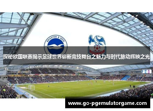 探秘欧国联赛揭示足球世界崭新竞技舞台之魅力与时代脉动辉映之光
