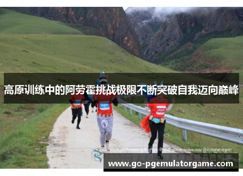 高原训练中的阿劳霍挑战极限不断突破自我迈向巅峰