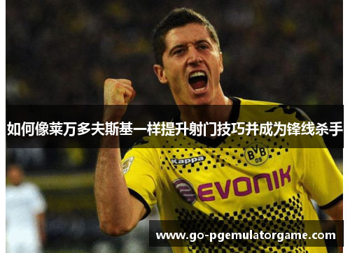 如何像莱万多夫斯基一样提升射门技巧并成为锋线杀手