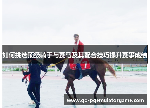 如何挑选顶级骑手与赛马及其配合技巧提升赛事成绩 如何挑选顶级骑手与赛马及其配合技巧提升赛事成绩