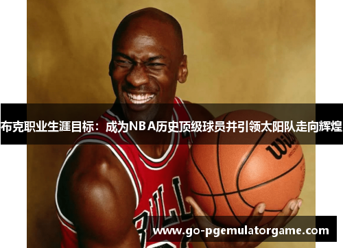 布克职业生涯目标：成为NBA历史顶级球员并引领太阳队走向辉煌