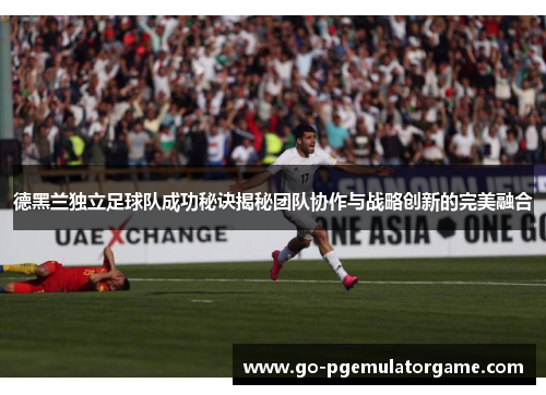 德黑兰独立足球队成功秘诀揭秘团队协作与战略创新的完美融合