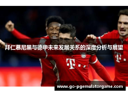 拜仁慕尼黑与德甲未来发展关系的深度分析与展望