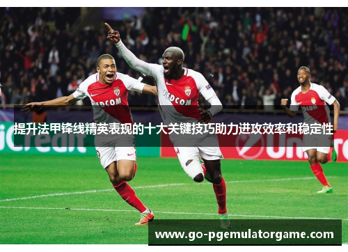 提升法甲锋线精英表现的十大关键技巧助力进攻效率和稳定性