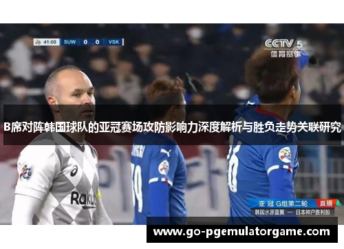 B席对阵韩国球队的亚冠赛场攻防影响力深度解析与胜负走势关联研究