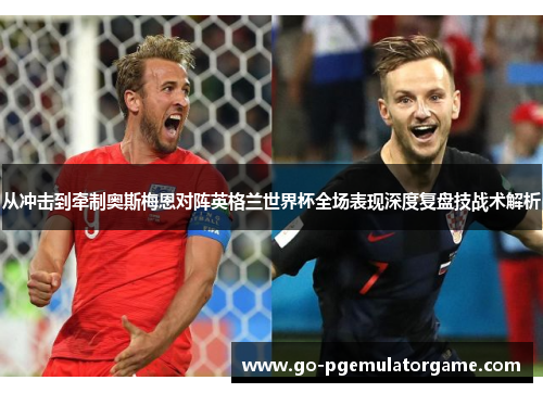 从冲击到牵制奥斯梅恩对阵英格兰世界杯全场表现深度复盘技战术解析