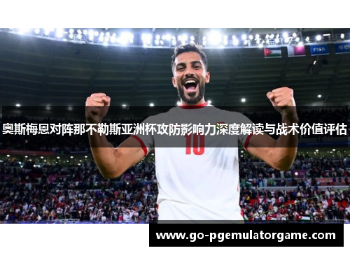 奥斯梅恩对阵那不勒斯亚洲杯攻防影响力深度解读与战术价值评估