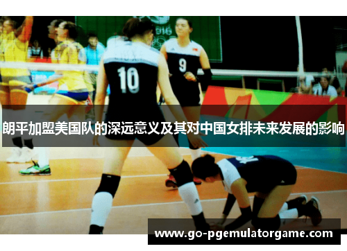 朗平加盟美国队的深远意义及其对中国女排未来发展的影响