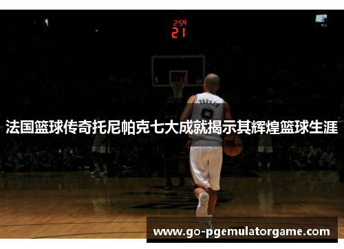 法国篮球传奇托尼帕克七大成就揭示其辉煌篮球生涯