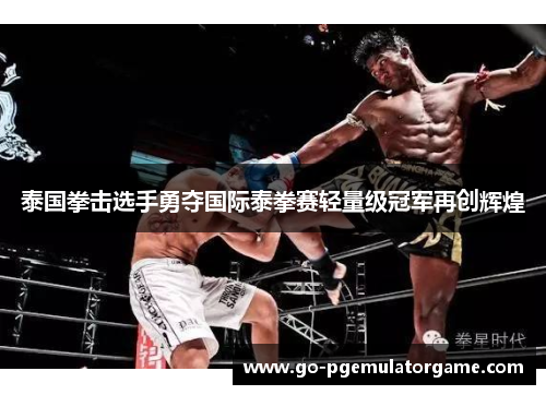 泰国拳击选手勇夺国际泰拳赛轻量级冠军再创辉煌